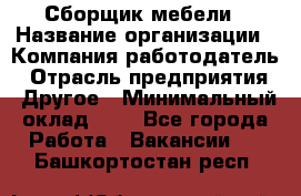 Сборщик мебели › Название организации ­ Компания-работодатель › Отрасль предприятия ­ Другое › Минимальный оклад ­ 1 - Все города Работа » Вакансии   . Башкортостан респ.